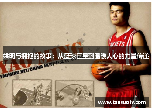姚明与拥抱的故事：从篮球巨星到温暖人心的力量传递