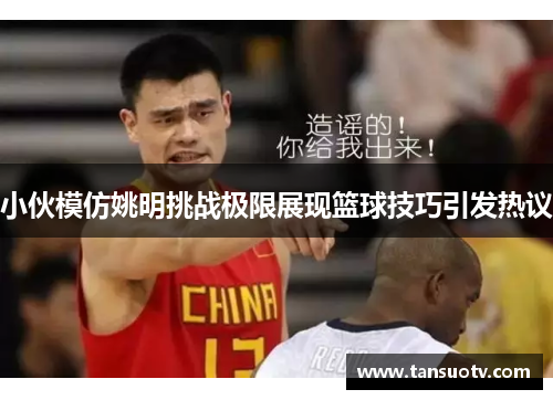 小伙模仿姚明挑战极限展现篮球技巧引发热议