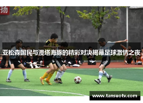 亚松森国民与漫塔海豚的精彩对决揭幕足球激情之夜