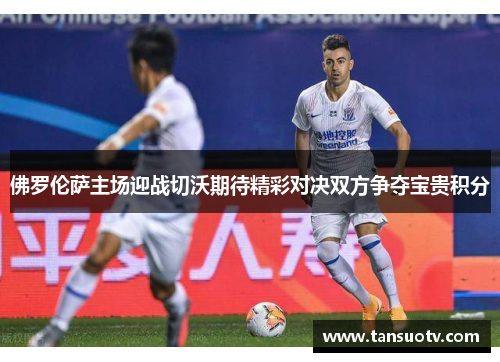 佛罗伦萨主场迎战切沃期待精彩对决双方争夺宝贵积分