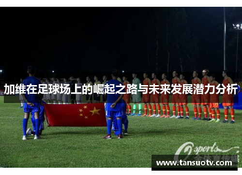 加维在足球场上的崛起之路与未来发展潜力分析