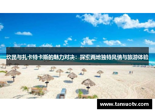 坎昆与扎卡特卡斯的魅力对决：探索两地独特风情与旅游体验