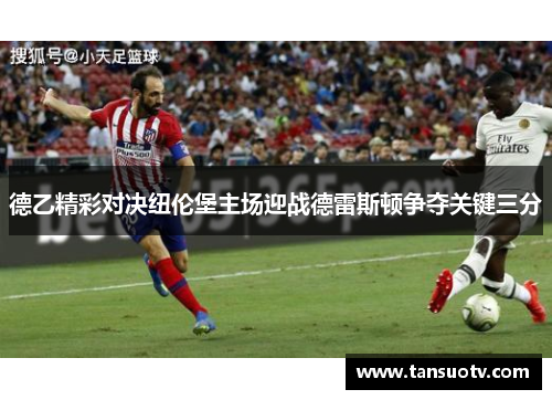 德乙精彩对决纽伦堡主场迎战德雷斯顿争夺关键三分