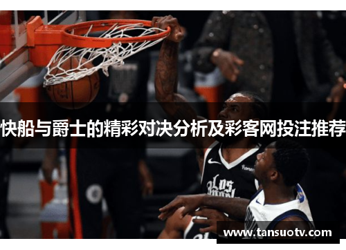快船与爵士的精彩对决分析及彩客网投注推荐