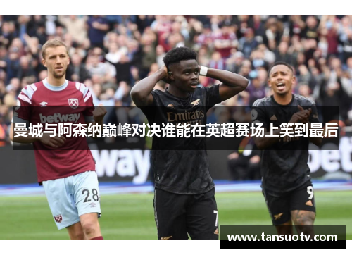 曼城与阿森纳巅峰对决谁能在英超赛场上笑到最后