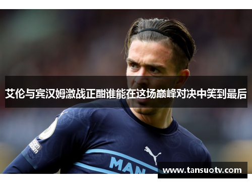 艾伦与宾汉姆激战正酣谁能在这场巅峰对决中笑到最后
