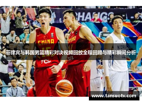 菲律宾与韩国男篮精彩对决视频回放全程回顾与精彩瞬间分析